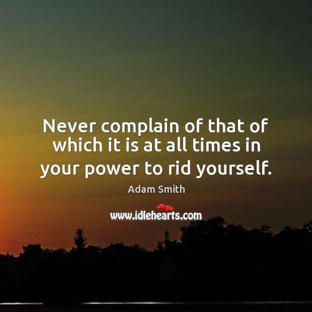 Never complain of that of which it is at all times in your power to rid yourself. Adam Smith Picture Quote