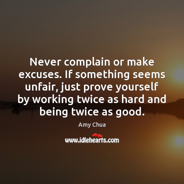 Never complain or make excuses. If something seems unfair, just prove yourself Amy Chua Picture Quote