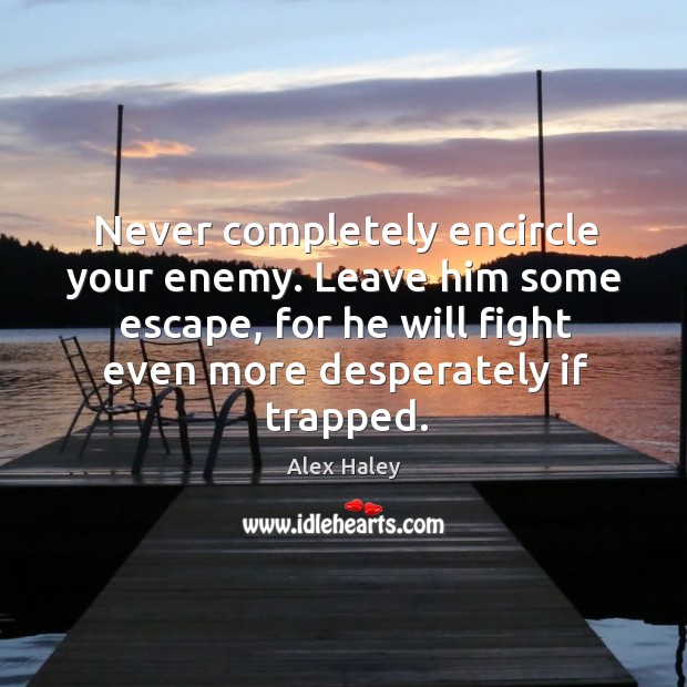 Never completely encircle your enemy. Leave him some escape, for he will Alex Haley Picture Quote