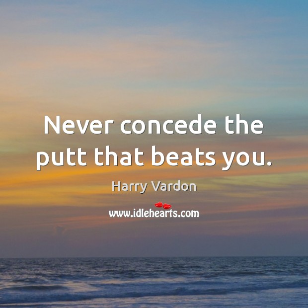Never concede the putt that beats you. 