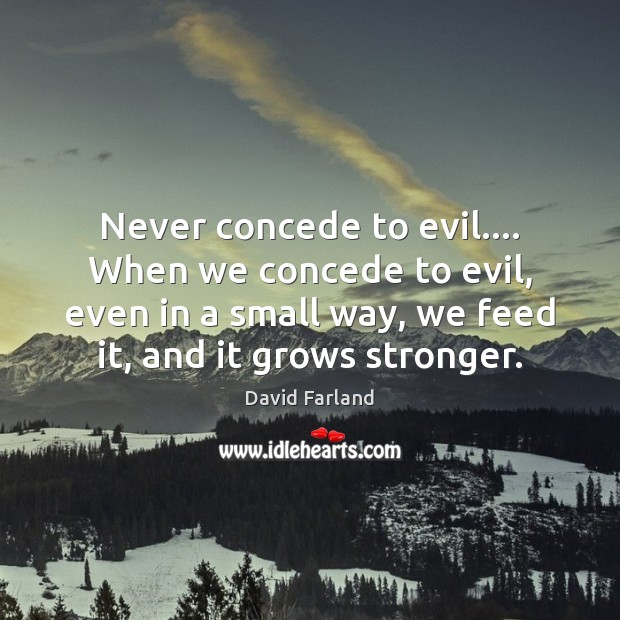 Never concede to evil…. When we concede to evil, even in a 