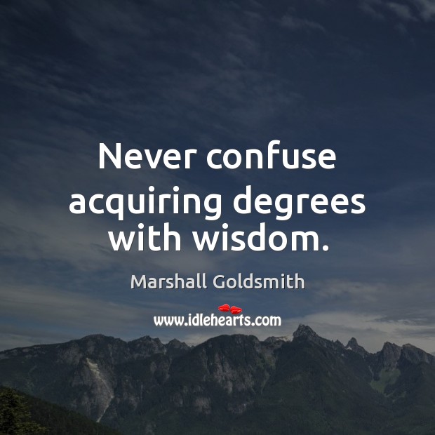 Never confuse acquiring degrees with wisdom. Marshall Goldsmith Picture Quote