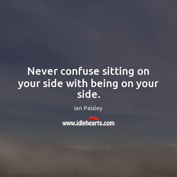 Never confuse sitting on your side with being on your side. Ian Paisley Picture Quote
