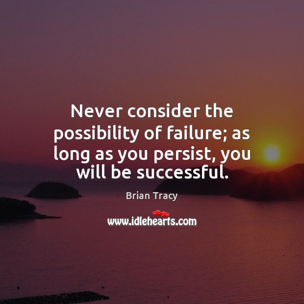 Never consider the possibility of failure; as long as you persist, you will be successful. Brian Tracy Picture Quote
