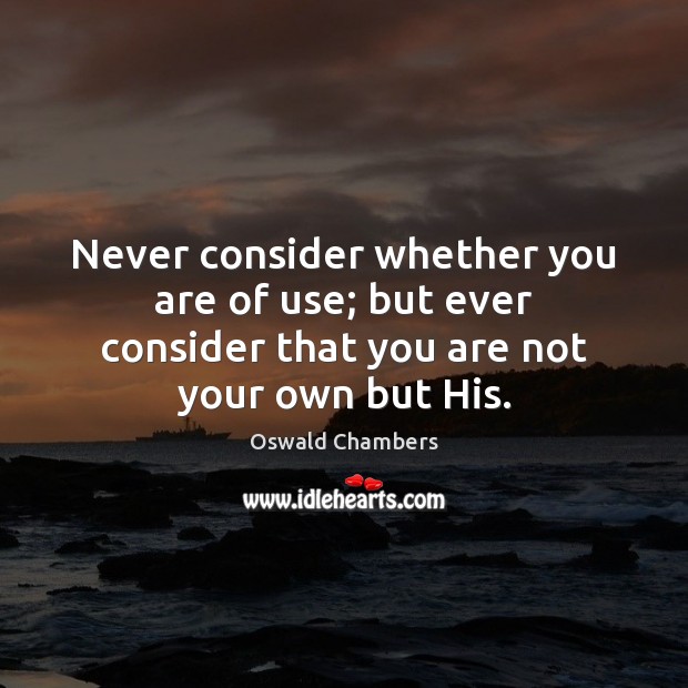 Never consider whether you are of use; but ever consider that you Oswald Chambers Picture Quote