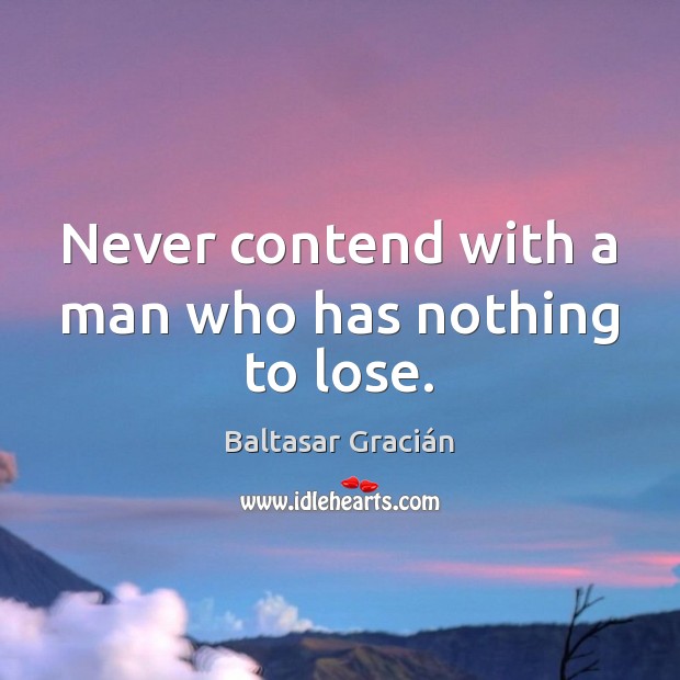 Never contend with a man who has nothing to lose. Baltasar Gracián Picture Quote