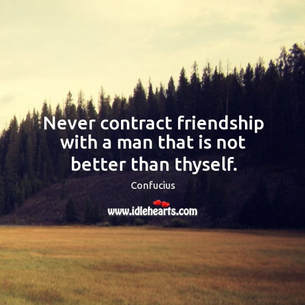 Never contract friendship with a man that is not better than thyself. Image
