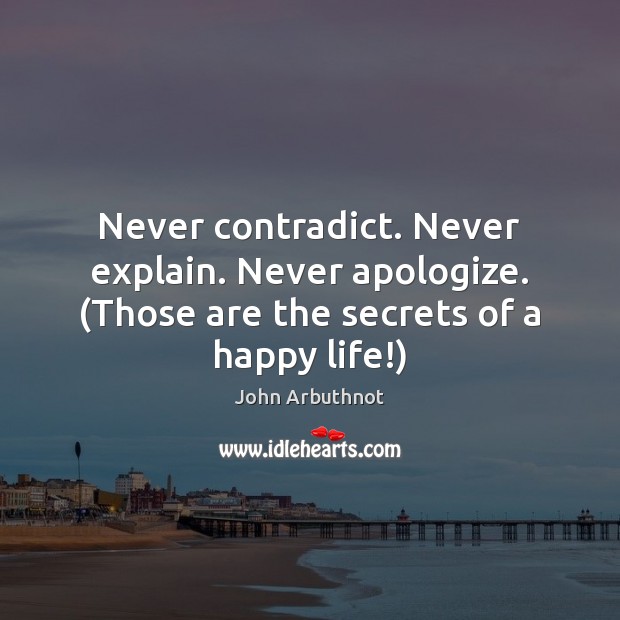 Never contradict. Never explain. Never apologize. (Those are the secrets of a happy life!) John Arbuthnot Picture Quote