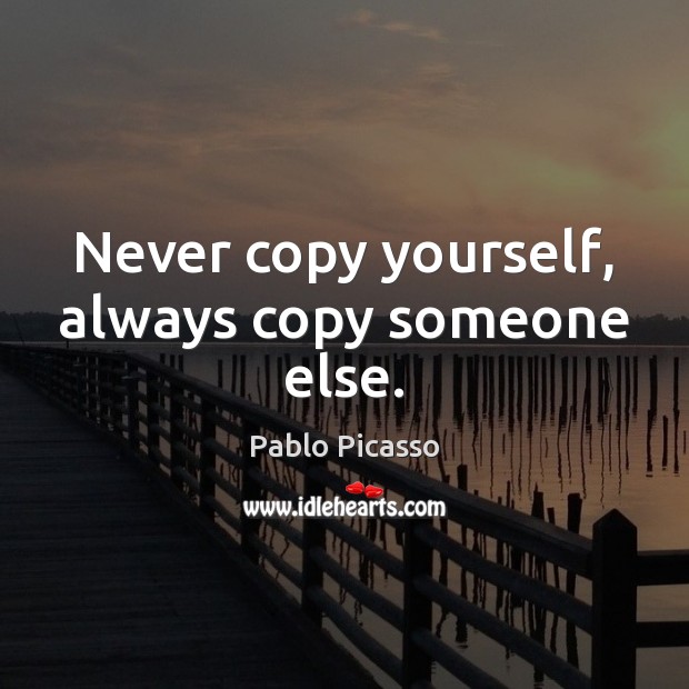 Never copy yourself, always copy someone else. Pablo Picasso Picture Quote