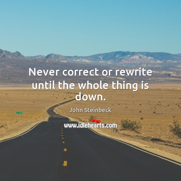 Never correct or rewrite until the whole thing is down. John Steinbeck Picture Quote