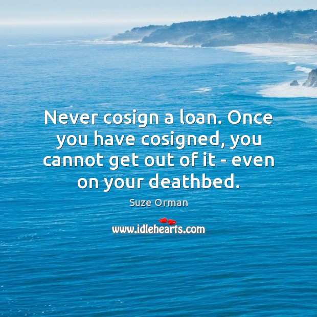 Never cosign a loan. Once you have cosigned, you cannot get out Suze Orman Picture Quote