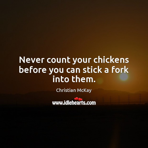 Never count your chickens before you can stick a fork into them. Christian McKay Picture Quote