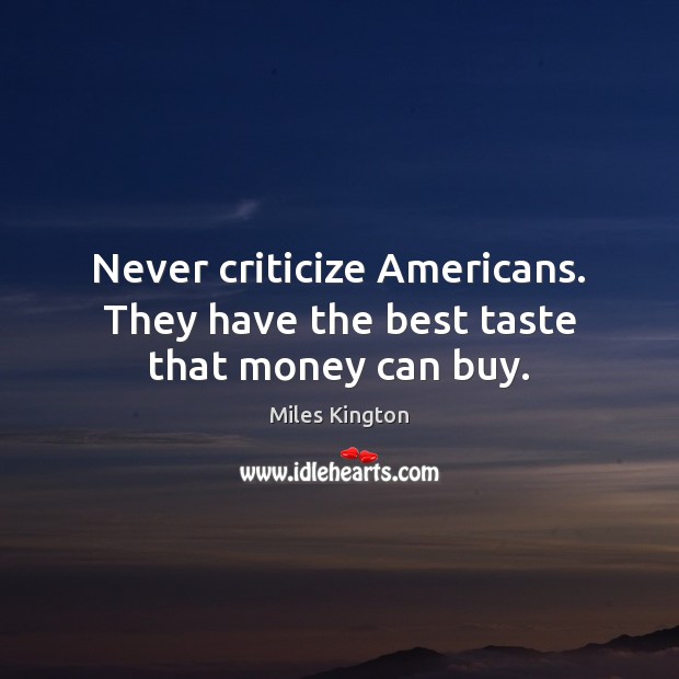 Never criticize Americans. They have the best taste that money can buy. Miles Kington Picture Quote
