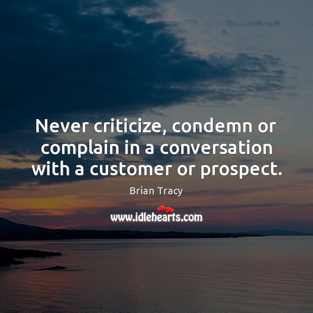 Never criticize, condemn or complain in a conversation with a customer or prospect. Brian Tracy Picture Quote