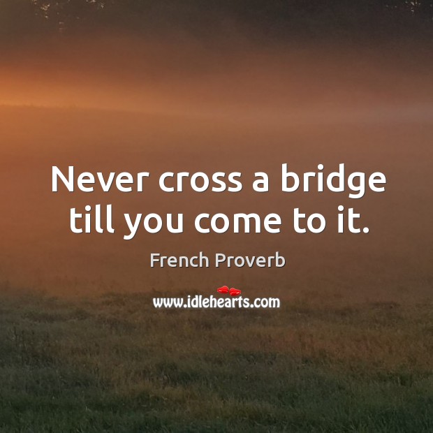 Never cross a bridge till you come to it. Image
