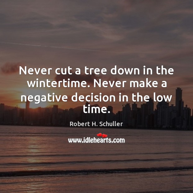Never cut a tree down in the wintertime. Never make a negative decision in the low time. Robert H. Schuller Picture Quote