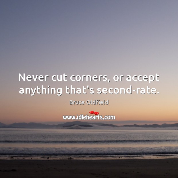Never cut corners, or accept anything that’s second-rate. 