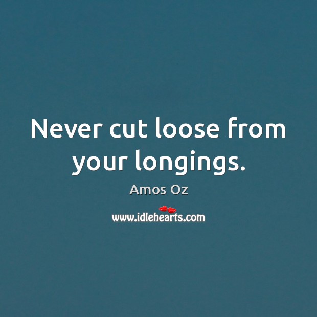Never cut loose from your longings. Amos Oz Picture Quote