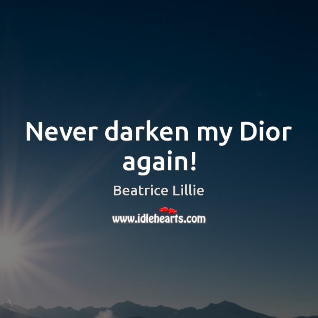 Never darken my Dior again! Beatrice Lillie Picture Quote