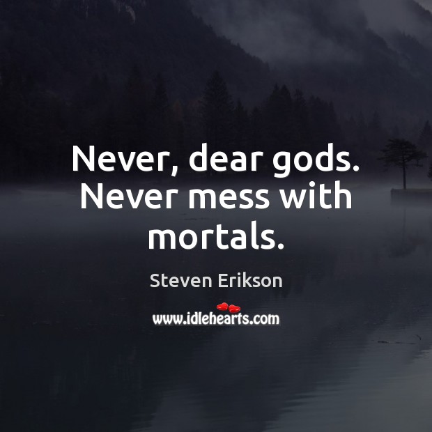 Never, dear Gods. Never mess with mortals. Steven Erikson Picture Quote