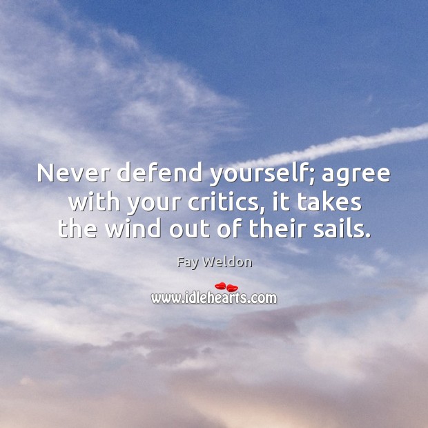 Never defend yourself; agree with your critics, it takes the wind out of their sails. Fay Weldon Picture Quote