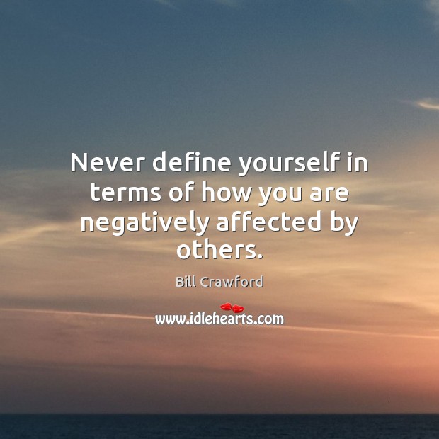 Never define yourself in terms of how you are negatively affected by others. Bill Crawford Picture Quote