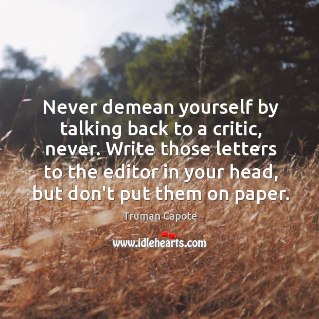 Never demean yourself by talking back to a critic, never. Write those Image