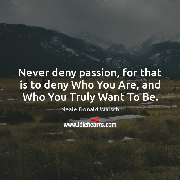 Never deny passion, for that is to deny Who You Are, and Who You Truly Want To Be. Neale Donald Walsch Picture Quote