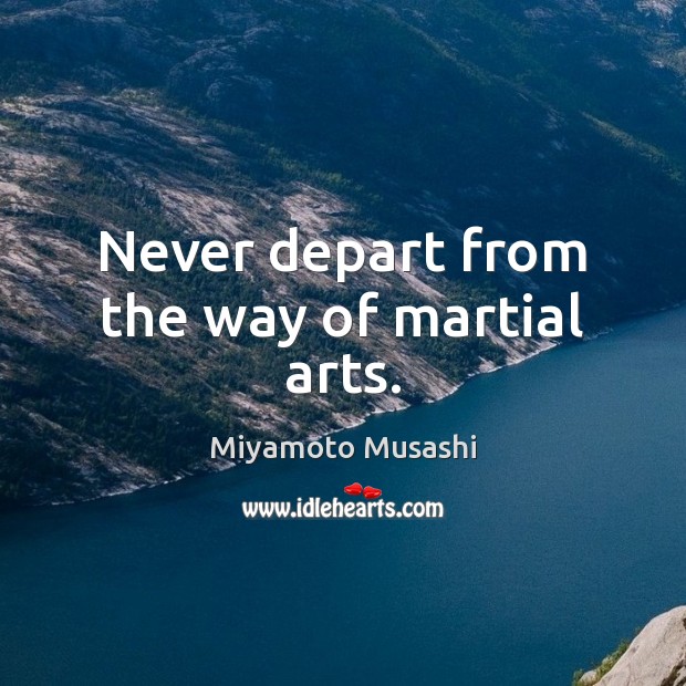 Never depart from the way of martial arts. Miyamoto Musashi Picture Quote