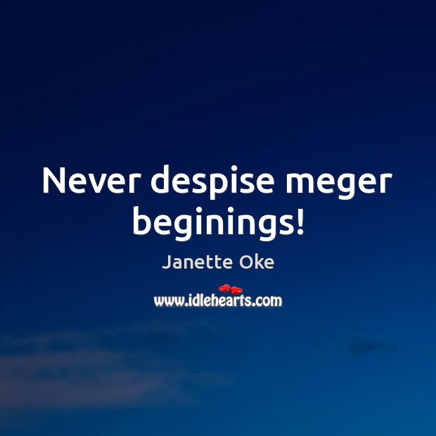 Never despise meger beginings! 