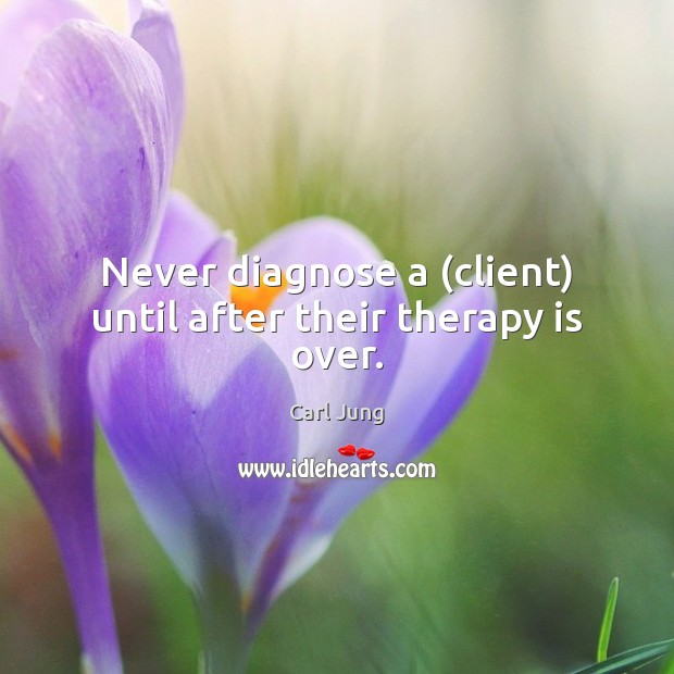 Never diagnose a (client) until after their therapy is over. Image