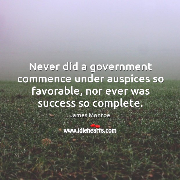Never did a government commence under auspices so favorable, nor ever was success so complete. 