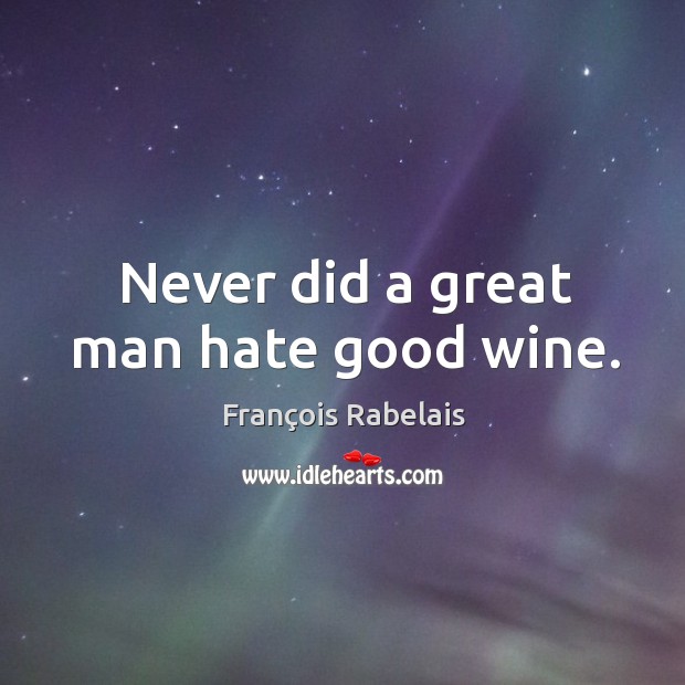 Never did a great man hate good wine. François Rabelais Picture Quote