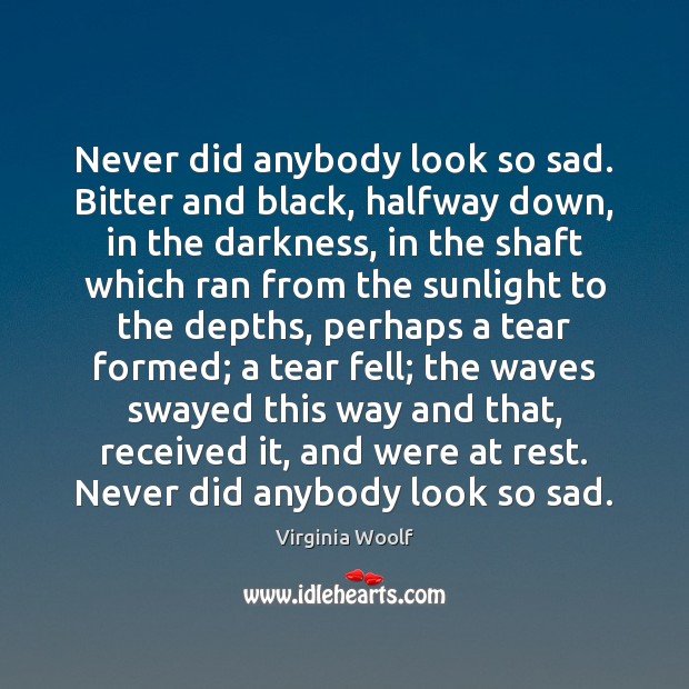 Never did anybody look so sad. Bitter and black, halfway down, in Virginia Woolf Picture Quote
