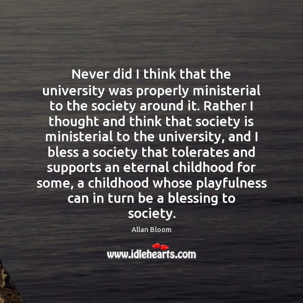 Never did I think that the university was properly ministerial to the Allan Bloom Picture Quote