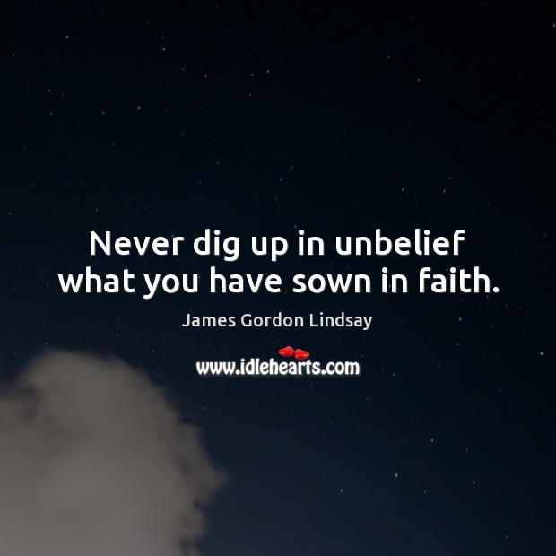 Never dig up in unbelief what you have sown in faith. James Gordon Lindsay Picture Quote