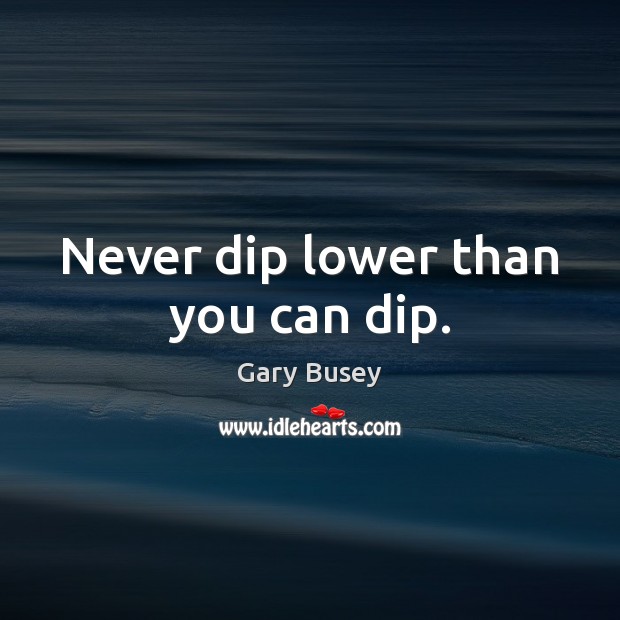 Never dip lower than you can dip. Gary Busey Picture Quote