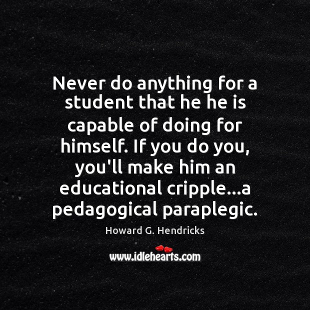 Never do anything for a student that he he is capable of Howard G. Hendricks Picture Quote