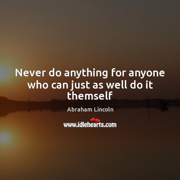 Never do anything for anyone who can just as well do it themself Abraham Lincoln Picture Quote