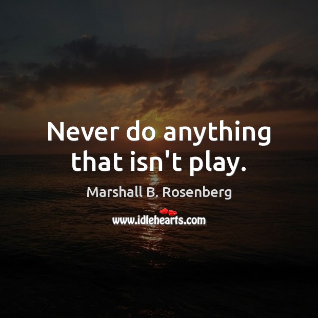 Never do anything that isn’t play. Image