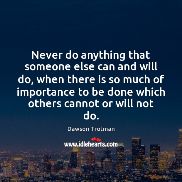 Never do anything that someone else can and will do, when there Image