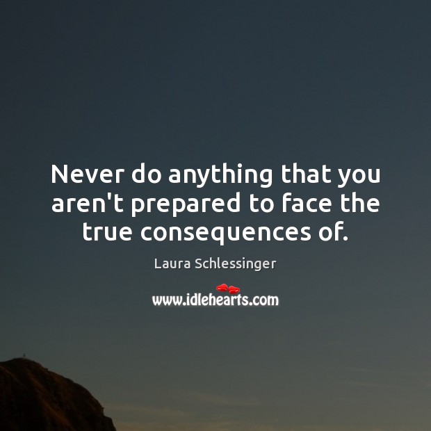 Never do anything that you aren’t prepared to face the true consequences of. Laura Schlessinger Picture Quote