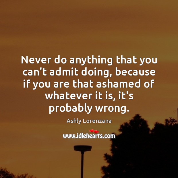 Never do anything that you can’t admit doing, because if you are Ashly Lorenzana Picture Quote