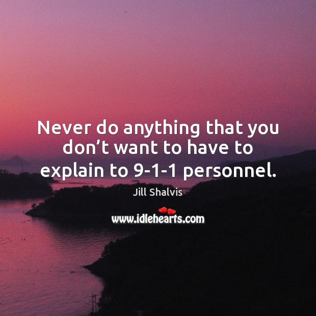 Never do anything that you don’t want to have to explain to 9-1-1 personnel. Jill Shalvis Picture Quote