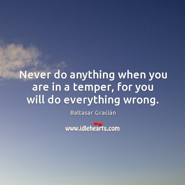 Never do anything when you are in a temper, for you will do everything wrong. Baltasar Gracián Picture Quote