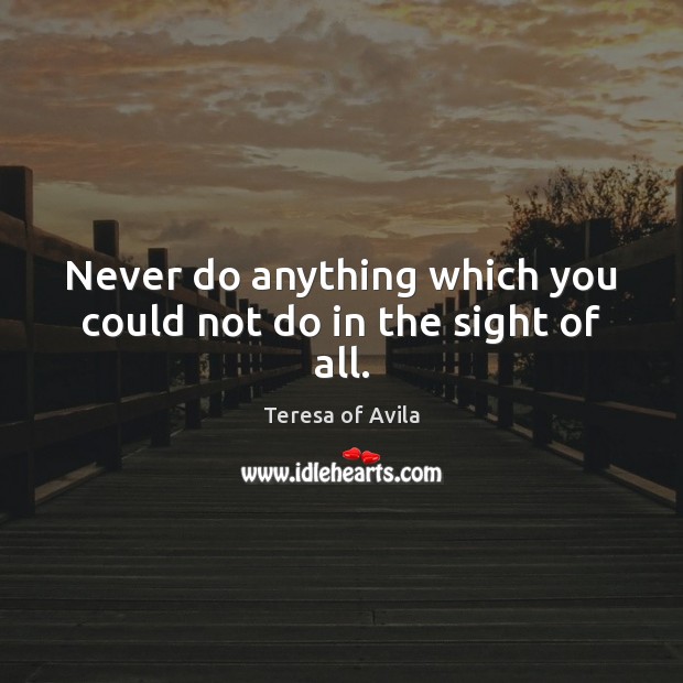 Never do anything which you could not do in the sight of all. Teresa of Avila Picture Quote