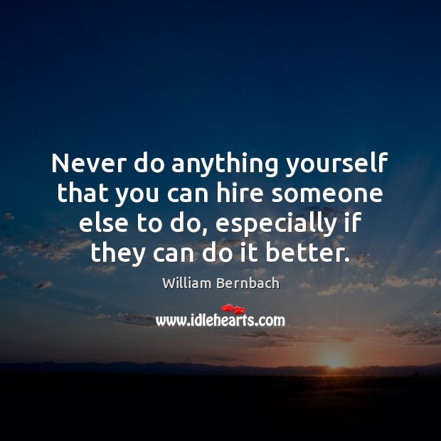 Never do anything yourself that you can hire someone else to do, William Bernbach Picture Quote