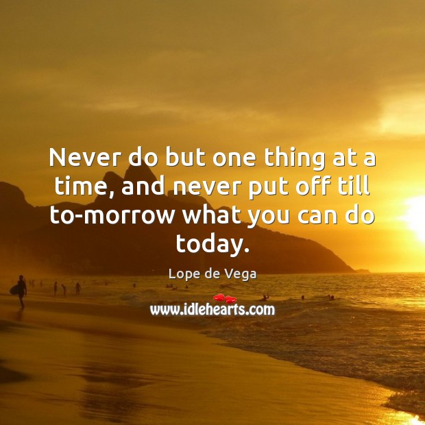 Never do but one thing at a time, and never put off till to-morrow what you can do today. Lope de Vega Picture Quote