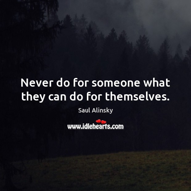 Never do for someone what they can do for themselves. Saul Alinsky Picture Quote
