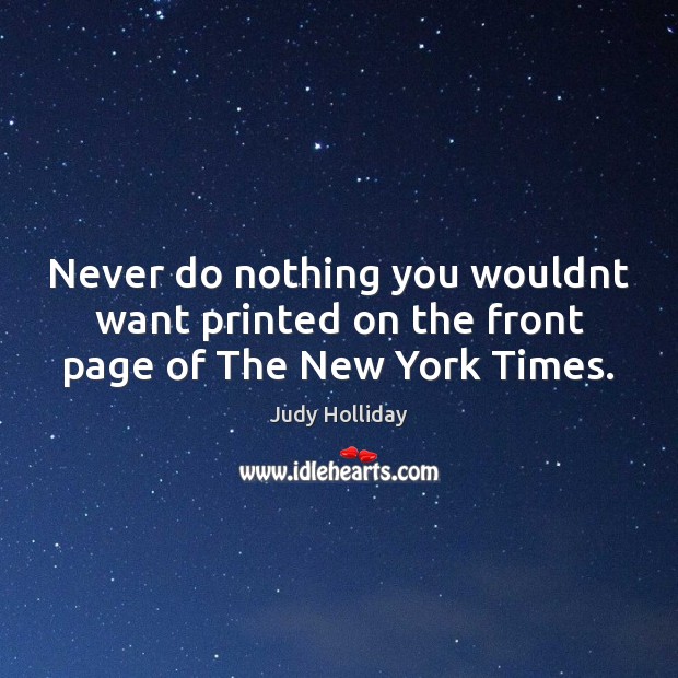Never do nothing you wouldnt want printed on the front page of The New York Times. Judy Holliday Picture Quote